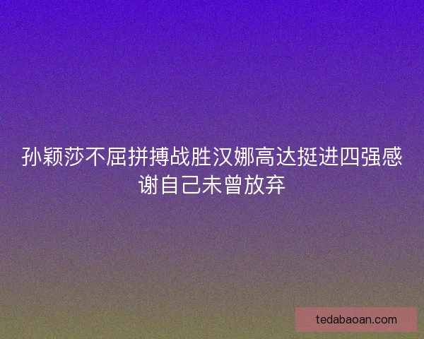 孙颖莎不屈拼搏战胜汉娜高达挺进四强感谢自己未曾放弃